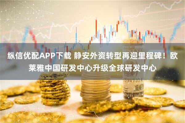 纵信优配APP下载 静安外资转型再迎里程碑！欧莱雅中国研发中心升级全球研发中心