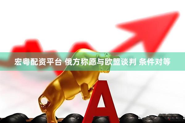 宏粤配资平台 俄方称愿与欧盟谈判 条件对等