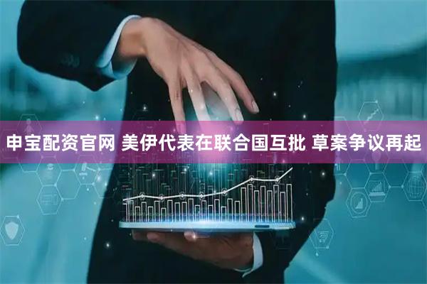 申宝配资官网 美伊代表在联合国互批 草案争议再起