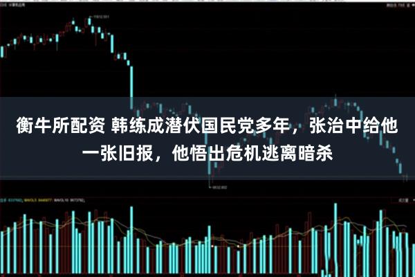 衡牛所配资 韩练成潜伏国民党多年，张治中给他一张旧报，他悟出危机逃离暗杀