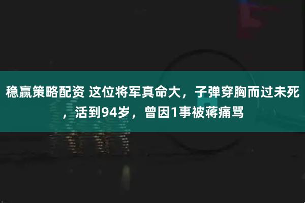 稳赢策略配资 这位将军真命大，子弹穿胸而过未死，活到94岁，曾因1事被蒋痛骂