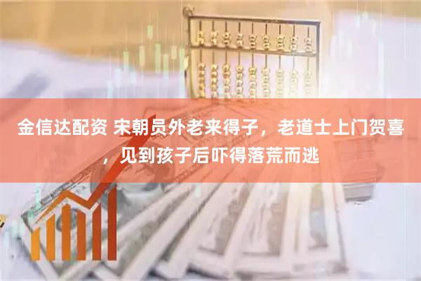 金信达配资 宋朝员外老来得子，老道士上门贺喜，见到孩子后吓得落荒而逃