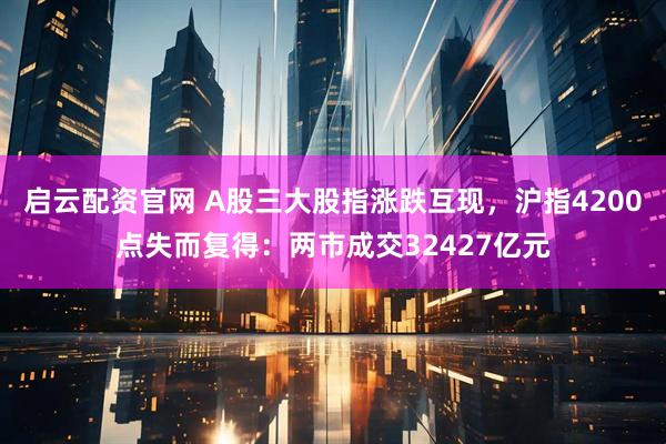 启云配资官网 A股三大股指涨跌互现，沪指4200点失而复得：两市成交32427亿元
