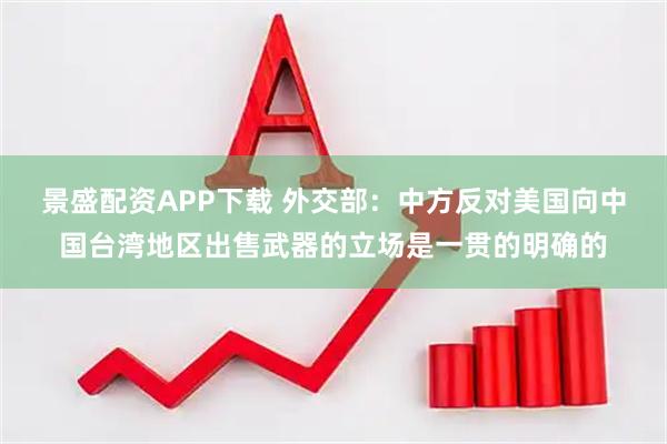 景盛配资APP下载 外交部：中方反对美国向中国台湾地区出售武器的立场是一贯的明确的
