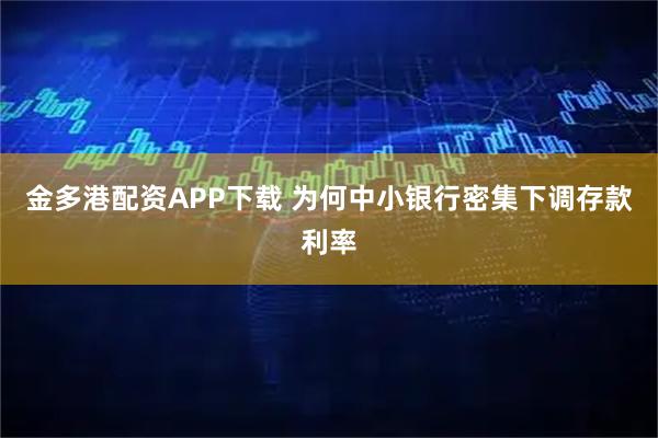 金多港配资APP下载 为何中小银行密集下调存款利率